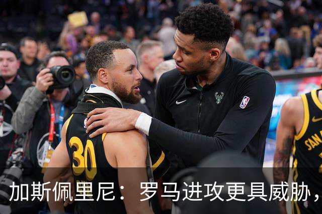 加斯佩里尼：罗马进攻更具威胁，欧冠之后的反弹令人欣慰