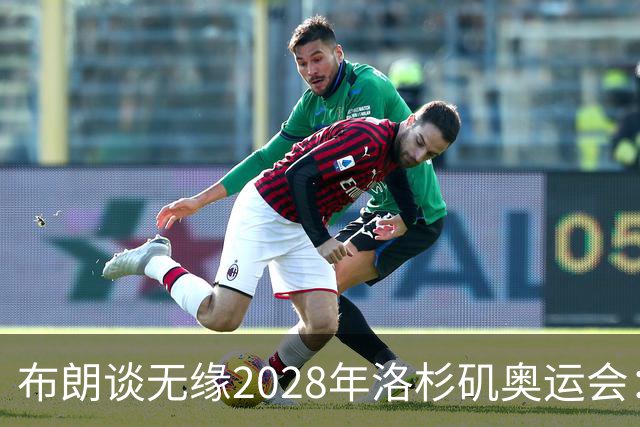 布朗谈无缘2028年洛杉矶奥运会：渴望却显无奈